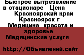 Быстрое вытрезвление в стационаре › Цена ­ 2 000 - Красноярский край, Красноярск г. Медицина, красота и здоровье » Медицинские услуги   